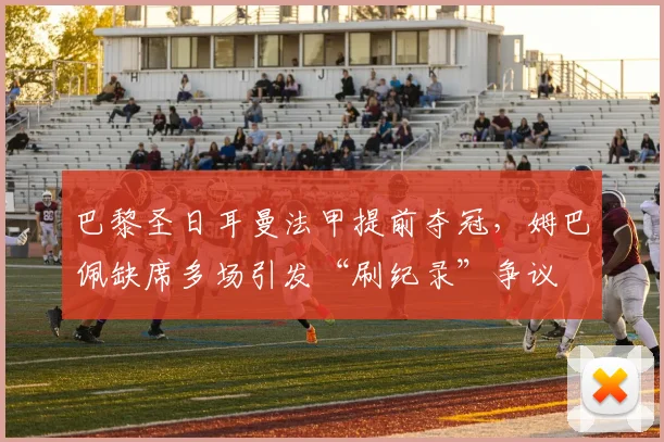 巴黎圣日耳曼法甲提前夺冠,姆巴佩缺席多场引发“刷纪录”争议