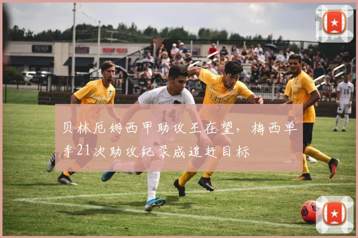 贝林厄姆西甲助攻王在望,梅西单季21次助攻纪录成追赶目标