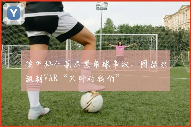 德甲拜仁慕尼黑角球争议，图赫尔讽刺VAR“只针对我们”