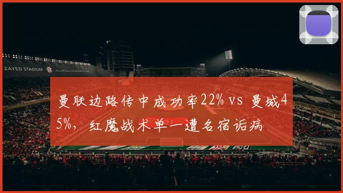 曼联边路传中成功率22% vs 曼城45%,红魔战术单一遭名宿诟病
