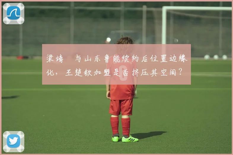 梁靖崑与山东鲁能续约后位置边缘化,王楚钦加盟是否挤压其空间?