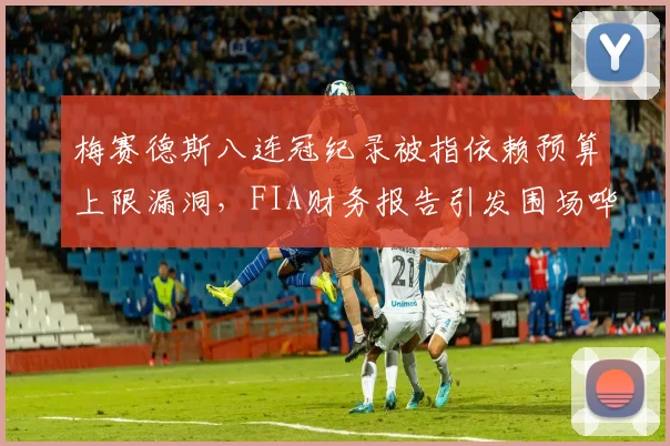 梅赛德斯八连冠纪录被指依赖预算上限漏洞,FIA财务报告引发围场哗然