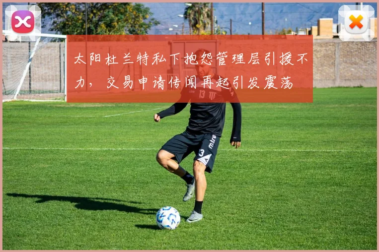 太阳杜兰特私下抱怨管理层引援不力,交易申请传闻再起引发震荡